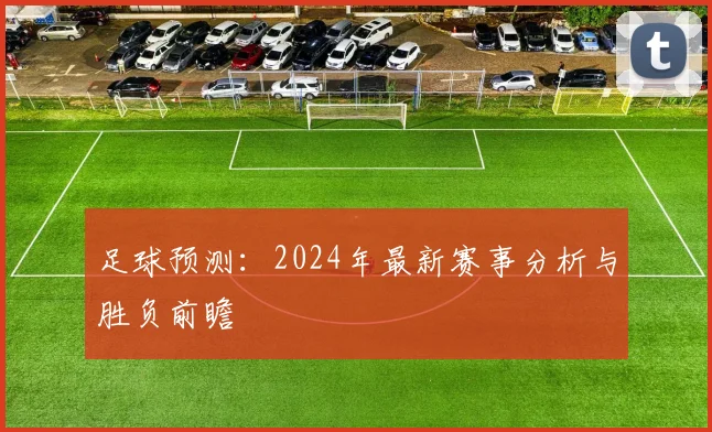 足球预测:2024年最新赛事分析与胜负前瞻
