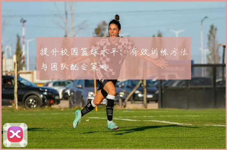 提升校园篮球水平：有效训练方法与团队配合策略