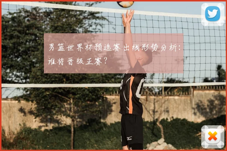 男篮世界杯预选赛出线形势分析:谁将晋级正赛?