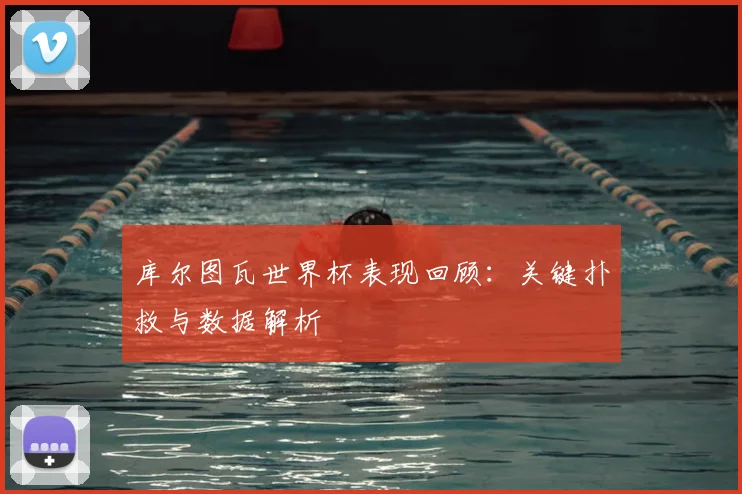 库尔图瓦世界杯表现回顾：关键扑救与数据解析