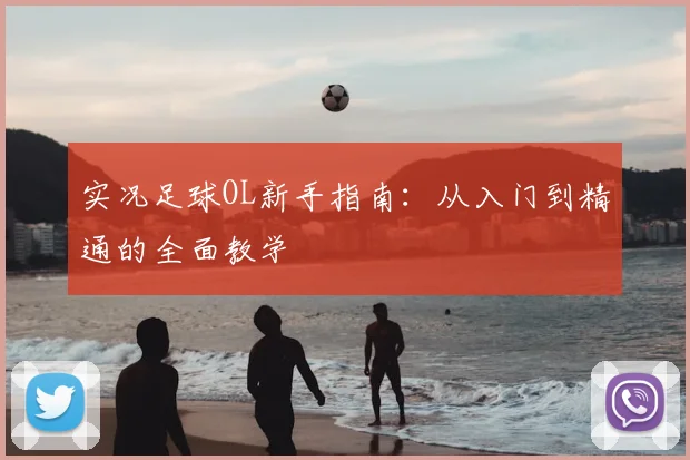 实况足球OL新手指南:从入门到精通的全面教学