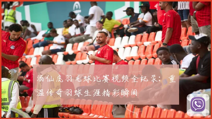 汤仙虎羽毛球比赛视频全纪录：重温传奇羽球生涯精彩瞬间