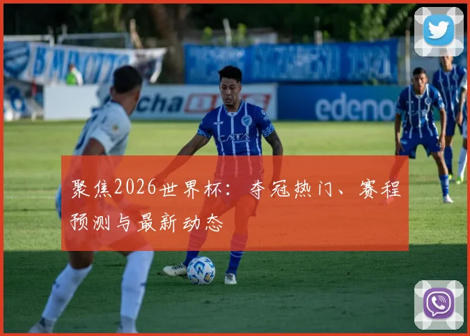 聚焦2026世界杯:夺冠热门、赛程预测与最新动态