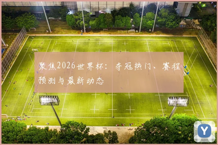 聚焦2026世界杯：夺冠热门、赛程预测与最新动态