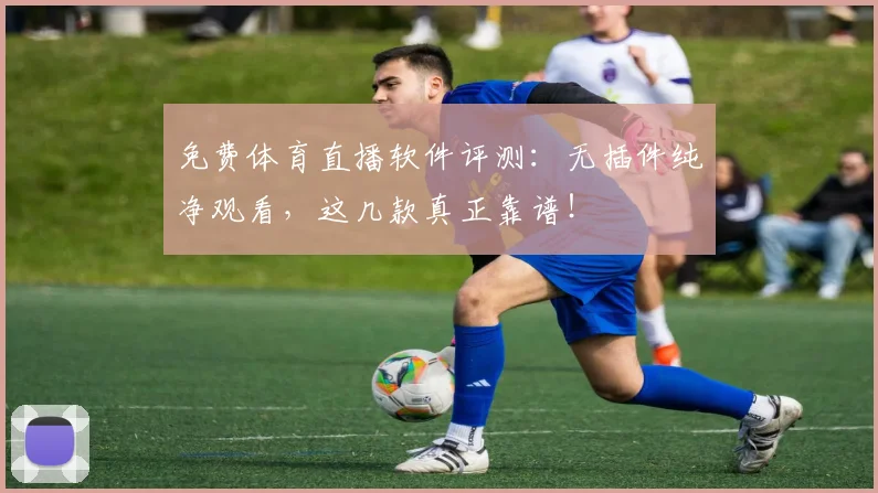 免费体育直播软件评测：无插件纯净观看，这几款真正靠谱！