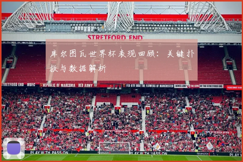 库尔图瓦世界杯表现回顾:关键扑救与数据解析